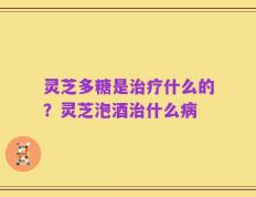 灵芝多糖是治疗什么的？灵芝泡酒治什么病
