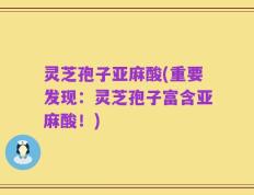 灵芝孢子亚麻酸(重要发现：灵芝孢子富含亚麻酸！)