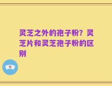 灵芝之外的孢子粉？灵芝片和灵芝孢子粉的区别
