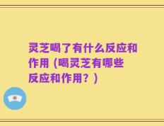 灵芝喝了有什么反应和作用 (喝灵芝有哪些反应和作用？)