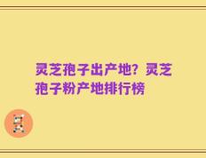 灵芝孢子出产地？灵芝孢子粉产地排行榜