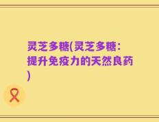 灵芝多糖(灵芝多糖：提升免疫力的天然良药)