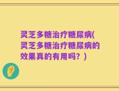 灵芝多糖治疗糖尿病(灵芝多糖治疗糖尿病的效果真的有用吗？)