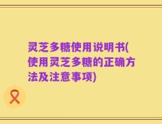 灵芝多糖使用说明书(使用灵芝多糖的正确方法及注意事项)