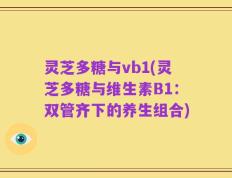 灵芝多糖与vb1(灵芝多糖与维生素B1：双管齐下的养生组合)