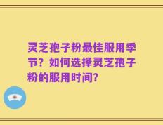 灵芝孢子粉最佳服用季节？如何选择灵芝孢子粉的服用时间？