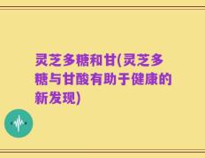 灵芝多糖和甘(灵芝多糖与甘酸有助于健康的新发现)