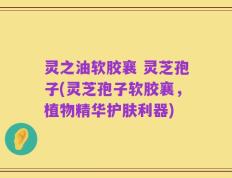 灵之油软胶襄 灵芝孢子(灵芝孢子软胶襄，植物精华护肤利器)
