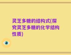 灵芝多糖的结构式(探究灵芝多糖的化学结构性质)