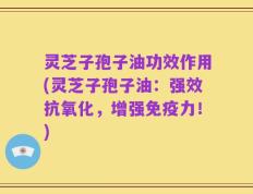 灵芝子孢子油功效作用(灵芝子孢子油：强效抗氧化，增强免疫力！)