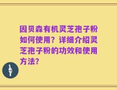 因贝森有机灵芝孢子粉如何使用？详细介绍灵芝孢子粉的功效和使用方法？