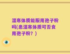 湿寒体质能服用孢子粉吗(患湿寒体质可否食用孢子粉？)