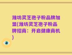 潍坊灵芝孢子粉品牌加盟(潍坊灵芝孢子粉品牌招商：开启健康商机)