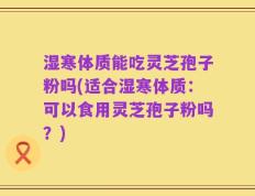 湿寒体质能吃灵芝孢子粉吗(适合湿寒体质：可以食用灵芝孢子粉吗？)