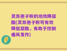 灵异孢子粉的功效降尿酸(灵异孢子粉可有效降低尿酸，有助于控制痛风发作)