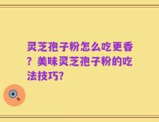 灵芝孢子粉怎么吃更香？美味灵芝孢子粉的吃法技巧？