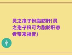 灵之孢子粉脂肪肝(灵之孢子粉可为脂肪肝患者带来福音)