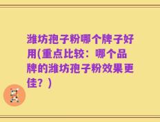 潍坊孢子粉哪个牌子好用(重点比较：哪个品牌的潍坊孢子粉效果更佳？)