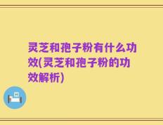 灵芝和孢子粉有什么功效(灵芝和孢子粉的功效解析)