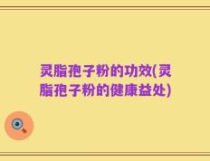 灵脂孢子粉的功效(灵脂孢子粉的健康益处)