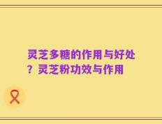 灵芝多糖的作用与好处？灵芝粉功效与作用