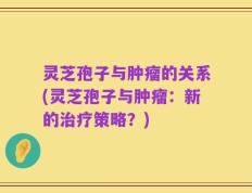 灵芝孢子与肿瘤的关系(灵芝孢子与肿瘤：新的治疗策略？)