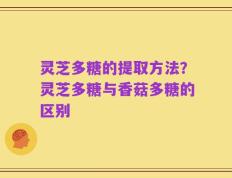 灵芝多糖的提取方法？灵芝多糖与香菇多糖的区别