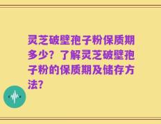 灵芝破壁孢子粉保质期多少？了解灵芝破壁孢子粉的保质期及储存方法？