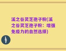 溪之谷灵芝孢子粉(溪之谷灵芝孢子粉：增强免疫力的自然选择)