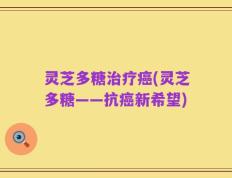 灵芝多糖治疗癌(灵芝多糖——抗癌新希望)