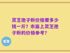 灵芝孢子粉价格要多少钱一斤？市面上灵芝孢子粉的价格参考？