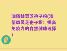 澳佰益灵芝孢子粉(澳佰益灵芝孢子粉：提高免疫力的自然健康选择)