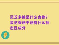 灵芝多糖是什么食物？灵芝香菇平菇有什么标志性成分