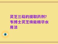 灵芝三萜的提取药剂？韦博士灵芝焕能精华水用法
