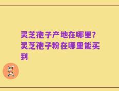 灵芝孢子产地在哪里？灵芝孢子粉在哪里能买到
