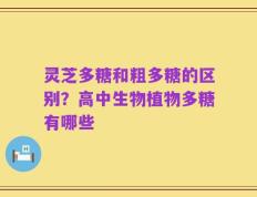 灵芝多糖和粗多糖的区别？高中生物植物多糖有哪些