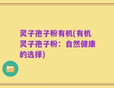 灵子孢子粉有机(有机灵子孢子粉：自然健康的选择)