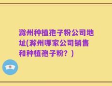 滁州种植孢子粉公司地址(滁州哪家公司销售和种植孢子粉？)