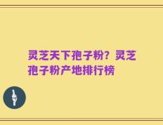 灵芝天下孢子粉？灵芝孢子粉产地排行榜