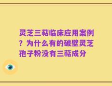灵芝三萜临床应用案例？为什么有的破壁灵芝孢子粉没有三萜成分