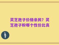 灵芝孢子价格亲民？灵芝孢子粉哪个性价比高