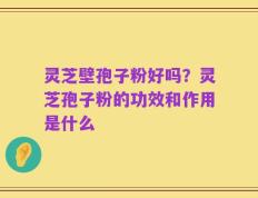 灵芝壁孢子粉好吗？灵芝孢子粉的功效和作用是什么