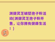 渊健灵芝破壁孢子粉活动(渊健灵芝孢子粉开售，让你拥有健康生活！)