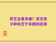 灵芝含量多糖？灵芝孢子粉和芝宁多糖的区别