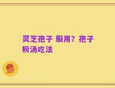 灵芝孢子 服用？孢子粉汤吃法
