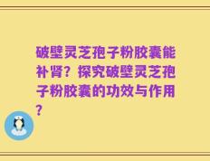 破壁灵芝孢子粉胶囊能补肾？探究破壁灵芝孢子粉胶囊的功效与作用？