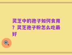 灵芝中的孢子如何食用？灵芝孢子粉怎么吃最好