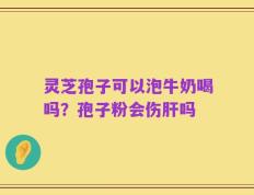 灵芝孢子可以泡牛奶喝吗？孢子粉会伤肝吗