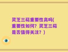 灵芝三萜重要性高吗(重要性如何？灵芝三萜是否值得关注？)