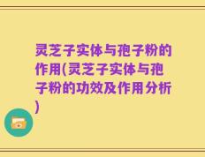 灵芝子实体与孢子粉的作用(灵芝子实体与孢子粉的功效及作用分析)